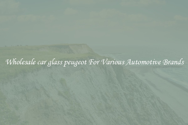 Wholesale car glass peugeot For Various Automotive Brands