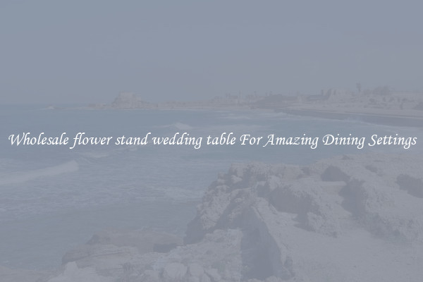 Wholesale flower stand wedding table For Amazing Dining Settings