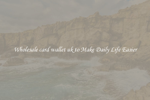 Wholesale card wallet uk to Make Daily Life Easier
