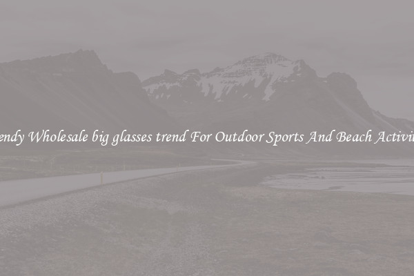 Trendy Wholesale big glasses trend For Outdoor Sports And Beach Activities