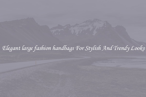Elegant large fashion handbags For Stylish And Trendy Looks