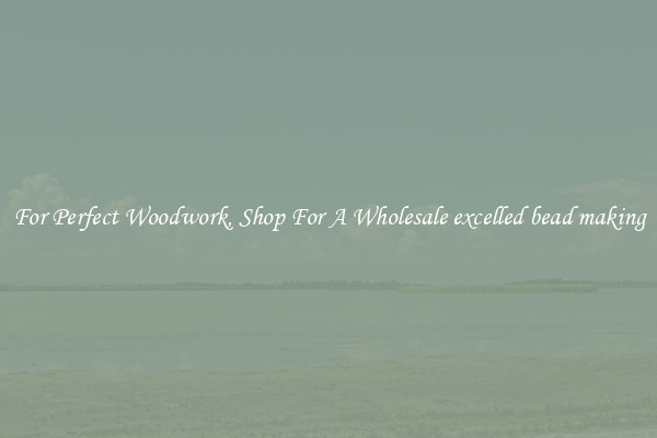 For Perfect Woodwork, Shop For A Wholesale excelled bead making