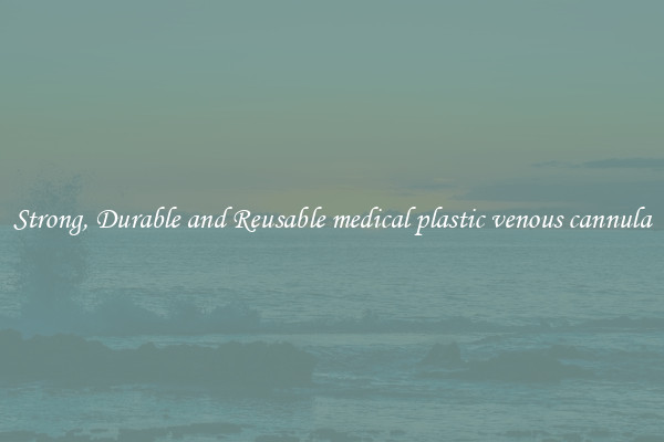 Strong, Durable and Reusable medical plastic venous cannula