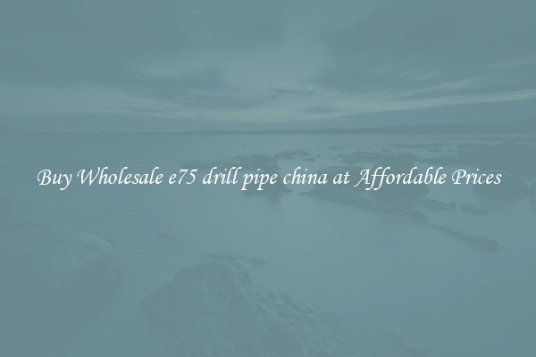 Buy Wholesale e75 drill pipe china at Affordable Prices