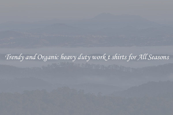 Trendy and Organic heavy duty work t shirts for All Seasons