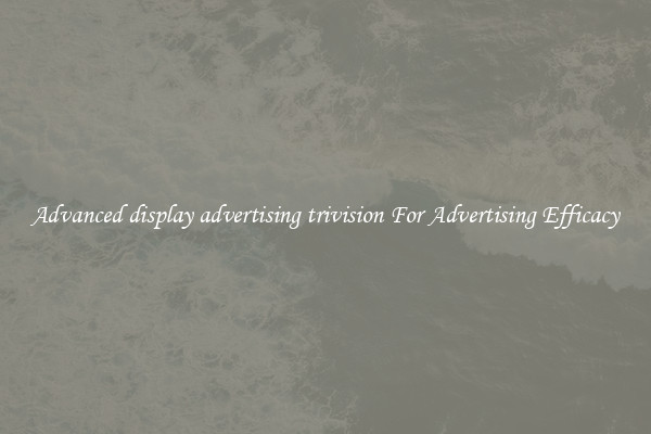 Advanced display advertising trivision For Advertising Efficacy
