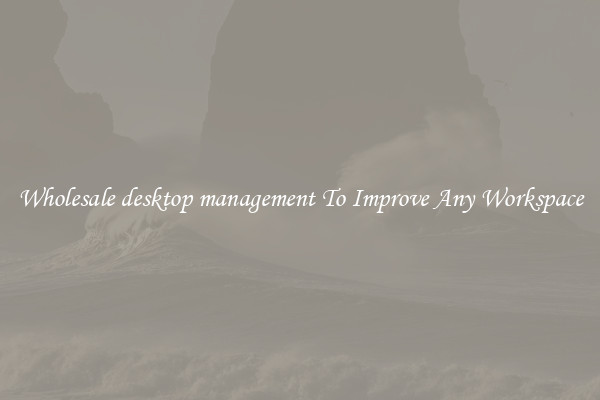 Wholesale desktop management To Improve Any Workspace