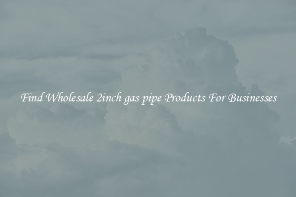 Find Wholesale 2inch gas pipe Products For Businesses
