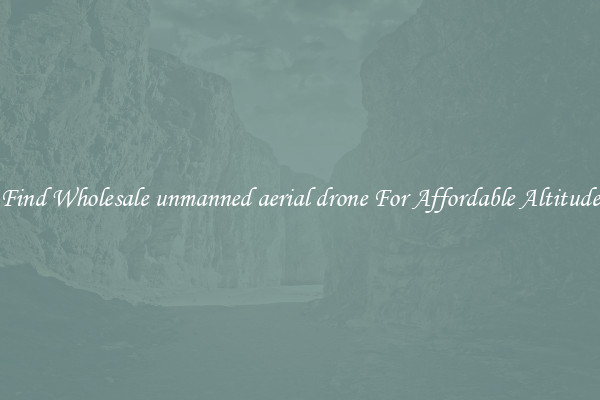 Find Wholesale unmanned aerial drone For Affordable Altitude