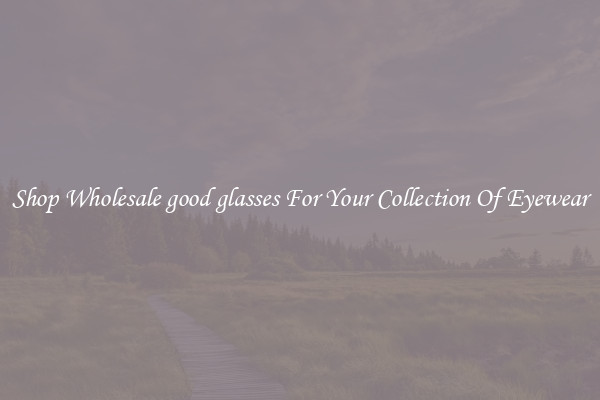Shop Wholesale good glasses For Your Collection Of Eyewear
