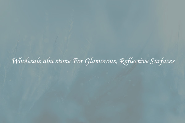 Wholesale abu stone For Glamorous, Reflective Surfaces