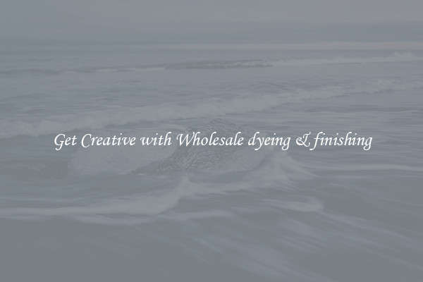 Get Creative with Wholesale dyeing & finishing