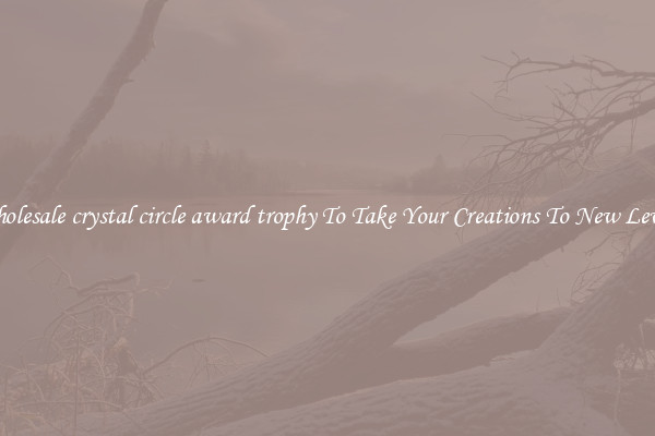 Wholesale crystal circle award trophy To Take Your Creations To New Levels