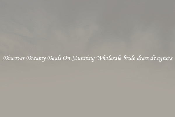 Discover Dreamy Deals On Stunning Wholesale bride dress designers