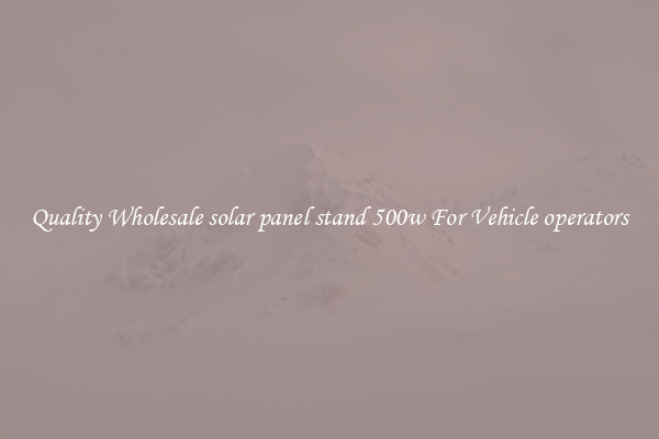 Quality Wholesale solar panel stand 500w For Vehicle operators