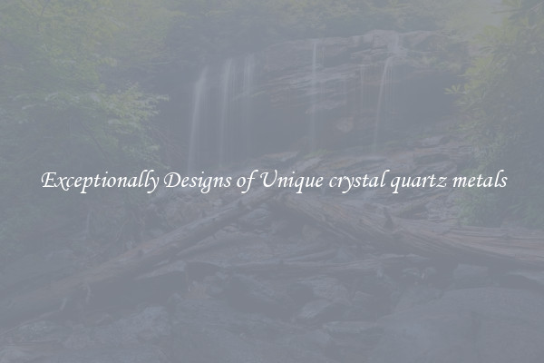 Exceptionally Designs of Unique crystal quartz metals