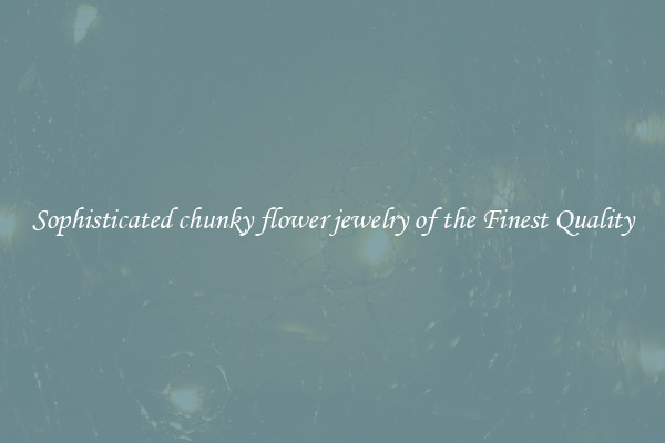 Sophisticated chunky flower jewelry of the Finest Quality