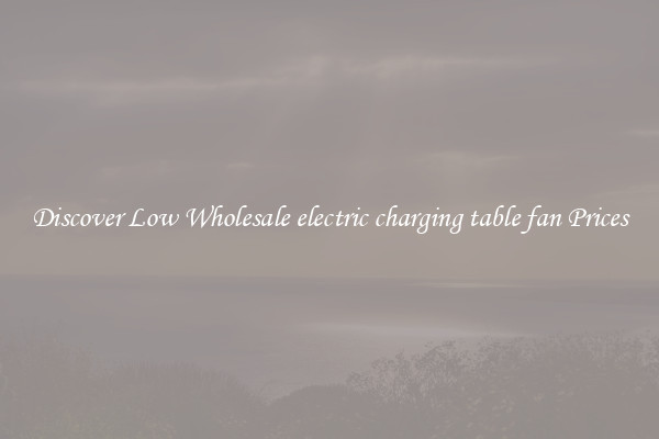 Discover Low Wholesale electric charging table fan Prices