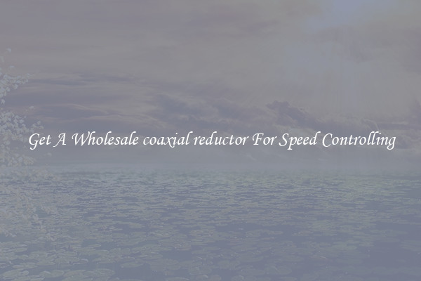 Get A Wholesale coaxial reductor For Speed Controlling