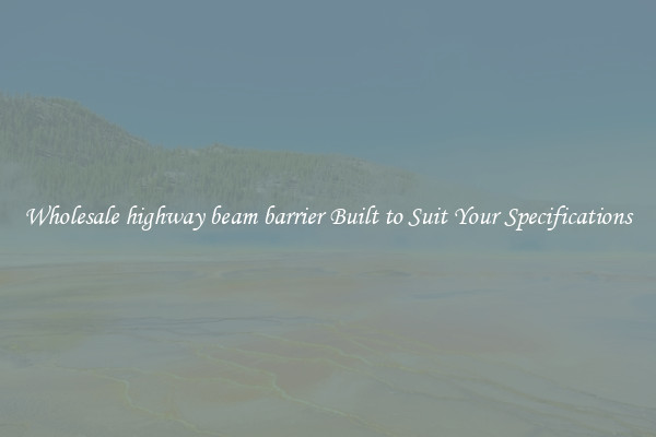 Wholesale highway beam barrier Built to Suit Your Specifications