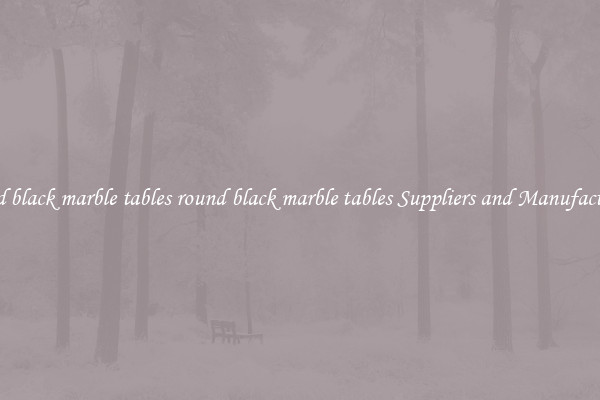 round black marble tables round black marble tables Suppliers and Manufacturers