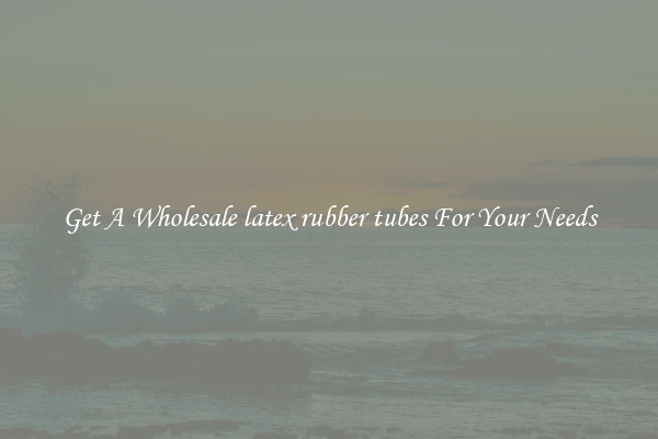 Get A Wholesale latex rubber tubes For Your Needs