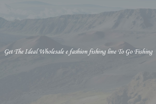 Get The Ideal Wholesale e fashion fishing line To Go Fishing
