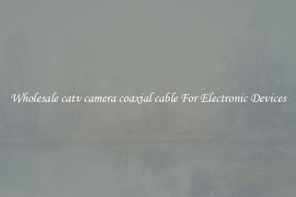 Wholesale catv camera coaxial cable For Electronic Devices