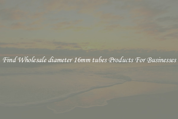 Find Wholesale diameter 16mm tubes Products For Businesses