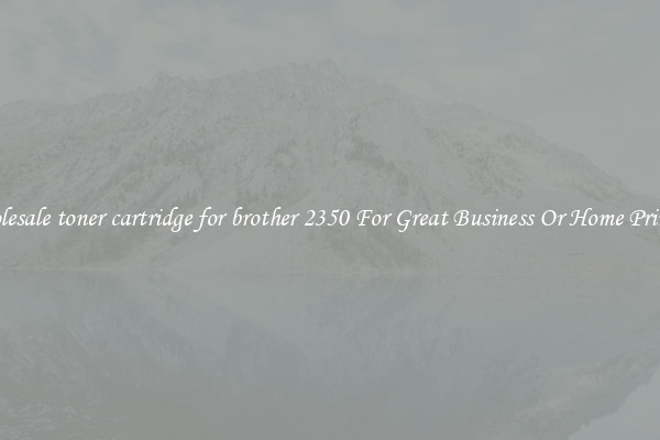 Wholesale toner cartridge for brother 2350 For Great Business Or Home Printing