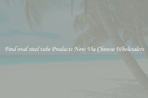 Find oval steel tube Products Now Via Chinese Wholesalers