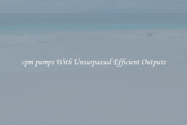 cpm pumps With Unsurpassed Efficient Outputs