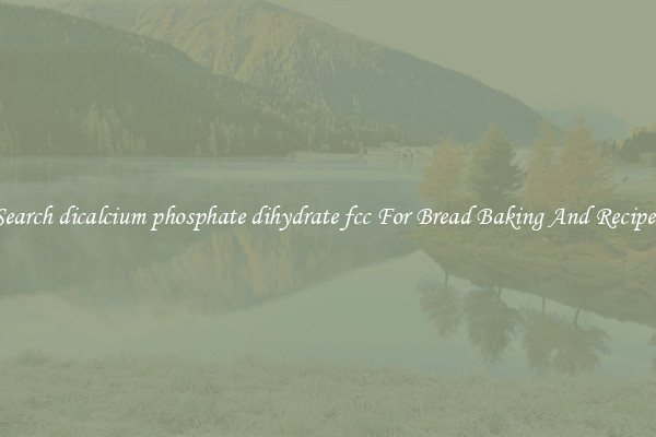 Search dicalcium phosphate dihydrate fcc For Bread Baking And Recipes