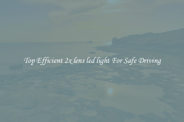 Top Efficient 2x lens led light For Safe Driving