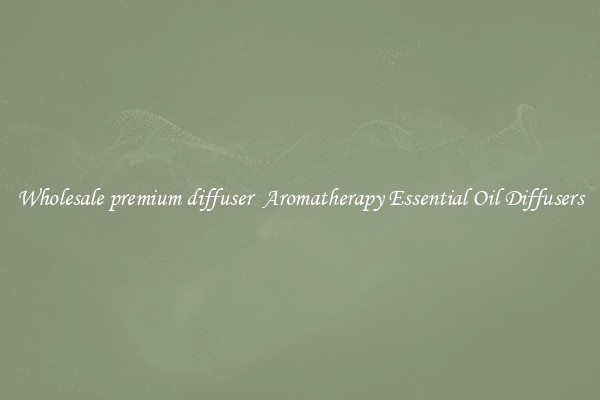 Wholesale premium diffuser  Aromatherapy Essential Oil Diffusers