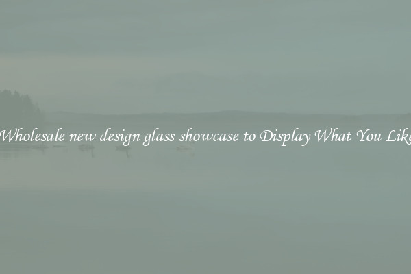 Wholesale new design glass showcase to Display What You Like