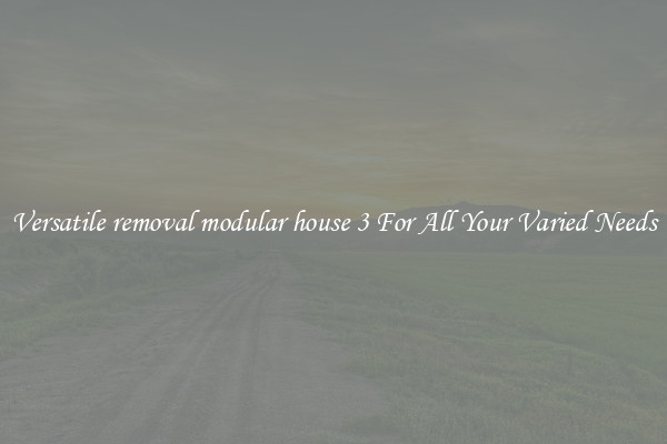 Versatile removal modular house 3 For All Your Varied Needs