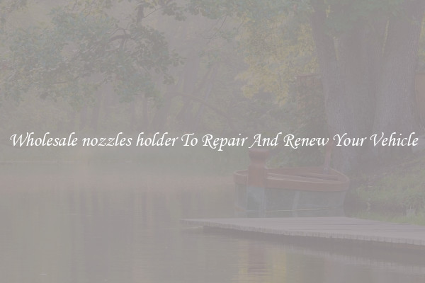 Wholesale nozzles holder To Repair And Renew Your Vehicle
