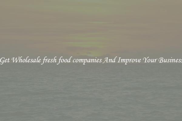 Get Wholesale fresh food companies And Improve Your Business