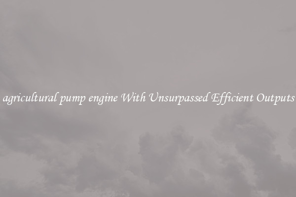 agricultural pump engine With Unsurpassed Efficient Outputs