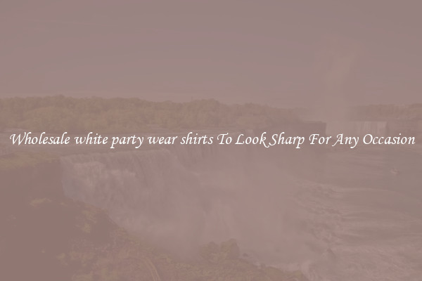 Wholesale white party wear shirts To Look Sharp For Any Occasion