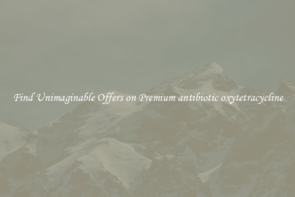Find Unimaginable Offers on Premium antibiotic oxytetracycline