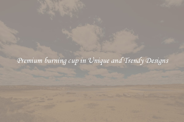Premium burning cup in Unique and Trendy Designs