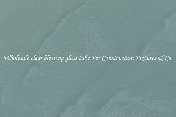 Wholesale clear blowing glass tube For Construction Fixtures & Co.