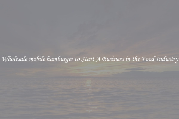 Wholesale mobile hamburger to Start A Business in the Food Industry