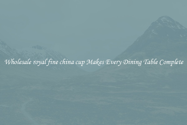 Wholesale royal fine china cup Makes Every Dining Table Complete